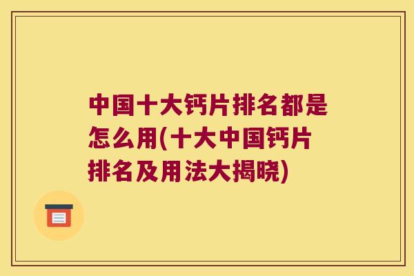 中国十大钙片排名都是怎么用(十大中国钙片排名及用法大揭晓)
