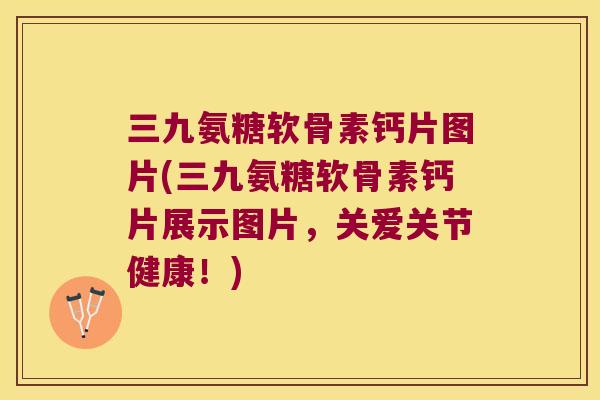 三九氨糖软骨素钙片图片(三九氨糖软骨素钙片展示图片,关爱关节健康!) 三九氨糖软骨素钙片图片(三九氨糖软骨素钙片展示图片,关爱关节健康!)