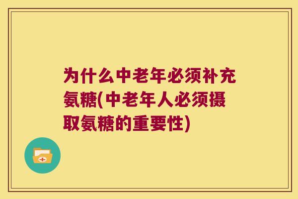 为什么中老年必须补充氨糖(中老年人必须摄取氨糖的重要性)