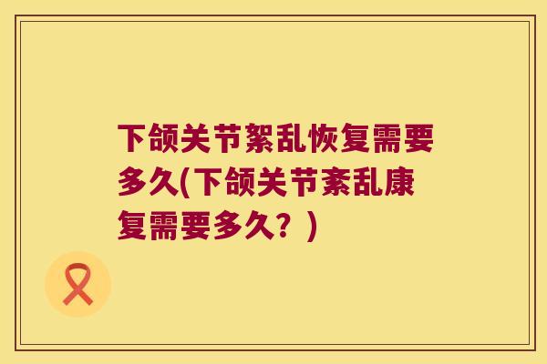 下颌关节絮乱恢复需要多久(下颌关节紊乱康复需要多久?) 下颌关节絮乱恢复需要多久(下颌关节紊乱康复需要多久?)