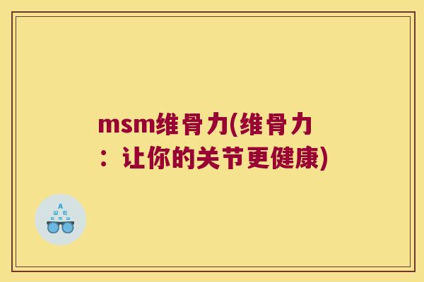 msm维骨力(维骨力：让你的关节更健康)