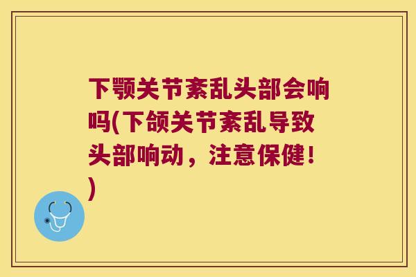 下颚关节紊乱头部会响吗(下颌关节紊乱导致头部响动，注意保健！)