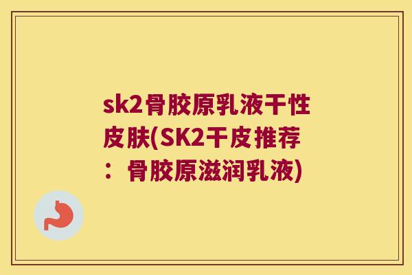 sk2骨胶原乳液干性(SK2干皮推荐:骨胶原滋润乳液) sk2骨胶原乳液干性(SK2干皮推荐:骨胶原滋润乳液)