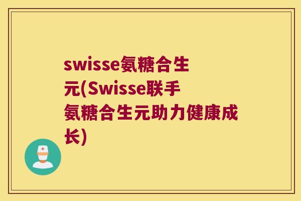 swisse氨糖合生元(Swisse联手氨糖合生元助力健康成长)