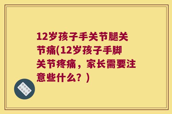 12岁孩子手关节腿关节痛(12岁孩子手脚关节,家长需要注意些什么?) 12岁孩子手关节腿关节痛(12岁孩子手脚关节,家长需要注意些什么?)