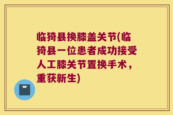 临猗县换膝盖关节(临猗县一位患者成功接受人工膝关节置换手术，重获新生)