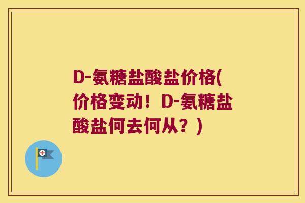 D-氨糖盐酸盐价格(价格变动！D-氨糖盐酸盐何去何从？)