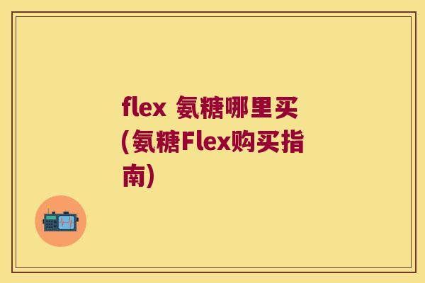 flex 氨糖哪里买(氨糖Flex购买指南)