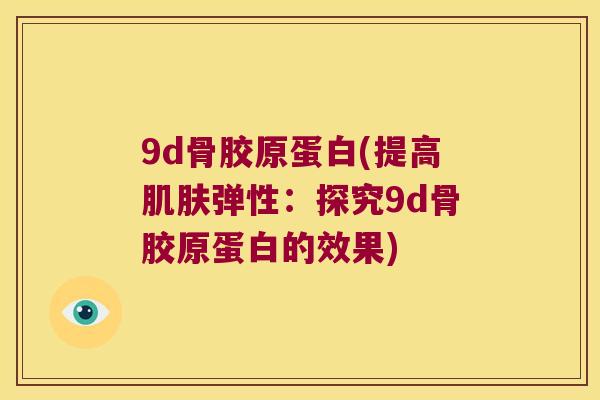 9d骨胶原蛋白(提高弹性:探究9d骨胶原蛋白的效果) 9d骨胶原蛋白(提高弹性:探究9d骨胶原蛋白的效果)