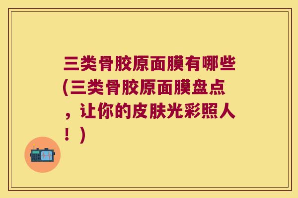 三类骨胶原面膜有哪些(三类骨胶原面膜盘点,让你的光彩照人!) 三类骨胶原面膜有哪些(三类骨胶原面膜盘点,让你的光彩照人!)