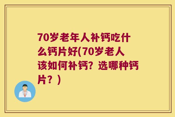 70岁老年人补钙吃什么钙片好(70岁老人该如何补钙?选哪种钙片?) 70岁老年人补钙吃什么钙片好(70岁老人该如何补钙?选哪种钙片?)