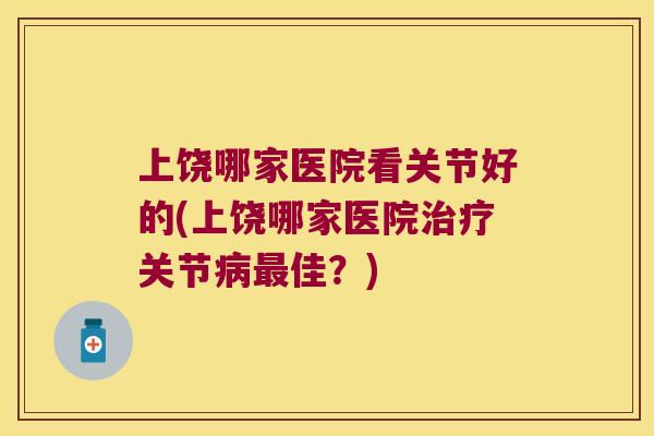 上饶哪家医院看关节好的(上饶哪家医院关节佳？)
