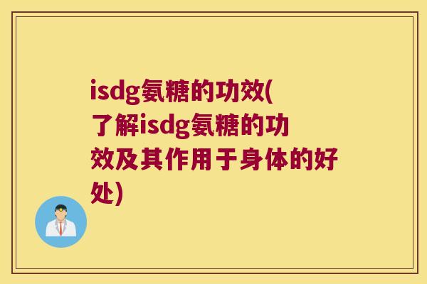 isdg氨糖的功效(了解isdg氨糖的功效及其作用于身体的好处) isdg氨糖的功效(了解isdg氨糖的功效及其作用于身体的好处)