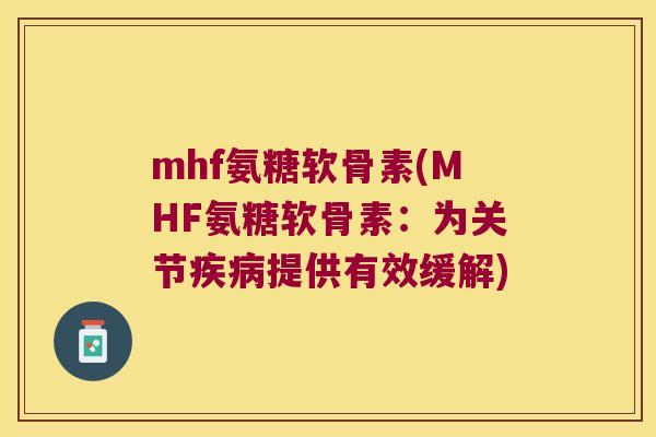 mhf氨糖软骨素(MHF氨糖软骨素：为关节提供有效缓解)