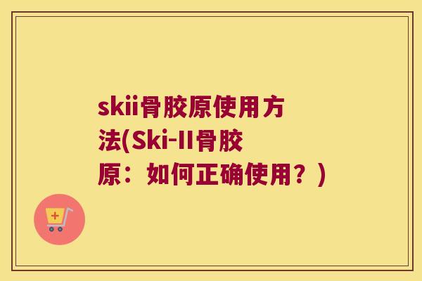skii骨胶原使用方法(Ski-II骨胶原：如何正确使用？)