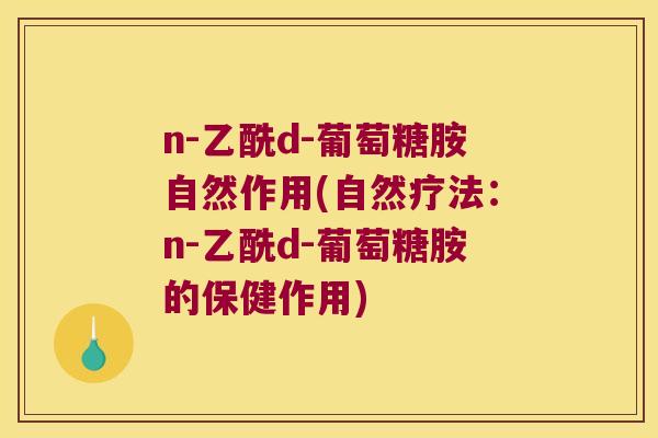 n-乙酰d-葡萄糖胺自然作用(自然疗法:n-乙酰d-葡萄糖胺的保健作用) n-乙酰d-葡萄糖胺自然作用(自然疗法:n-乙酰d-葡萄糖胺的保健作用)