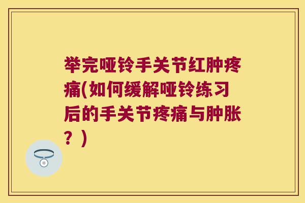 举完哑铃手关节红肿(如何缓解哑铃练习后的手关节与？)
