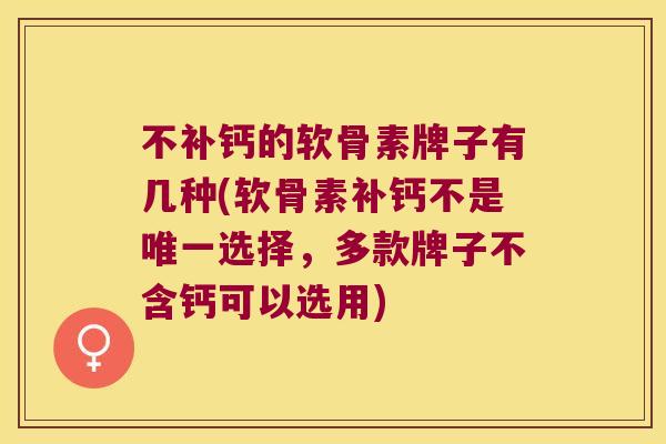 不补钙的软骨素牌子有几种(软骨素补钙不是选择，多款牌子不含钙可以选用)