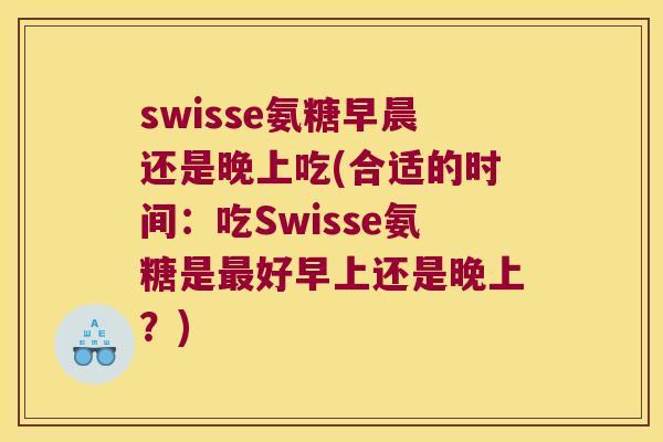 swisse氨糖早晨还是晚上吃(合适的时间：吃Swisse氨糖是好早上还是晚上？)