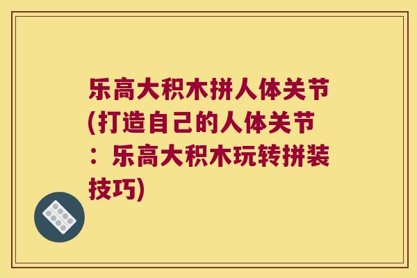 乐高大积木拼人体关节(打造自己的人体关节：乐高大积木玩转拼装技巧)