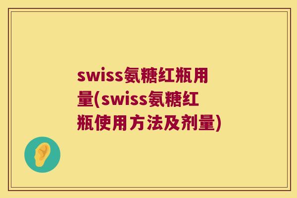 swiss氨糖红瓶用量(swiss氨糖红瓶使用方法及剂量) swiss氨糖红瓶用量(swiss氨糖红瓶使用方法及剂量)