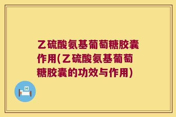 乙硫酸氨基葡萄糖胶囊作用(乙硫酸氨基葡萄糖胶囊的功效与作用)