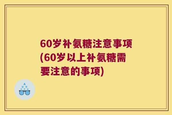 60岁补氨糖注意事项(60岁以上补氨糖需要注意的事项) 60岁补氨糖注意事项(60岁以上补氨糖需要注意的事项)