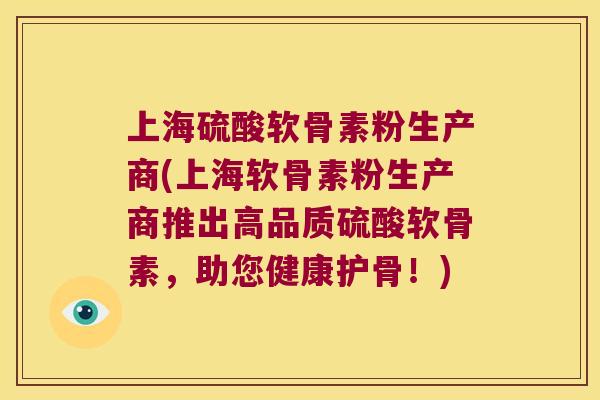 上海硫酸软骨素粉生产商(上海软骨素粉生产商推出高品质硫酸软骨素，助您健康护骨！)