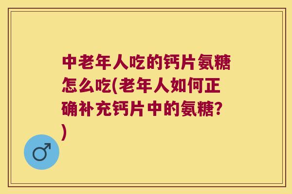 中老年人吃的钙片氨糖怎么吃(老年人如何正确补充钙片中的氨糖？)