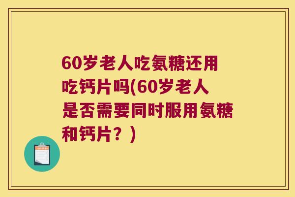 60岁老人吃氨糖还用吃钙片吗(60岁老人是否需要同时服用氨糖和钙片?) 60岁老人吃氨糖还用吃钙片吗(60岁老人是否需要同时服用氨糖和钙片?)