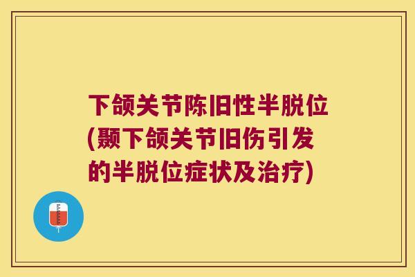 下颌关节陈旧性半脱位(颞下颌关节旧伤引发的半脱位症状及)