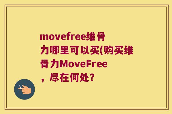 movefree维骨力哪里可以买(购买维骨力MoveFree，尽在何处？