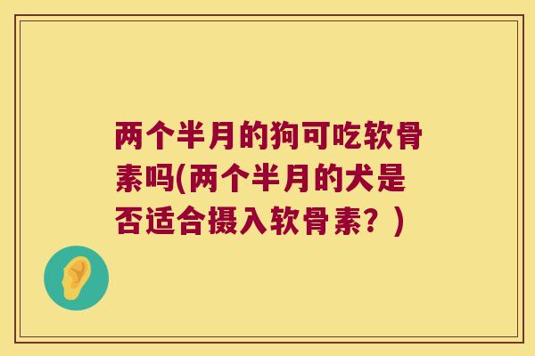 两个半月的狗可吃软骨素吗(两个半月的犬是否适合摄入软骨素？)