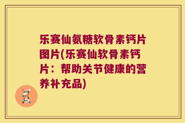 乐赛仙氨糖软骨素钙片图片(乐赛仙软骨素钙片：帮助关节健康的营养补充品)