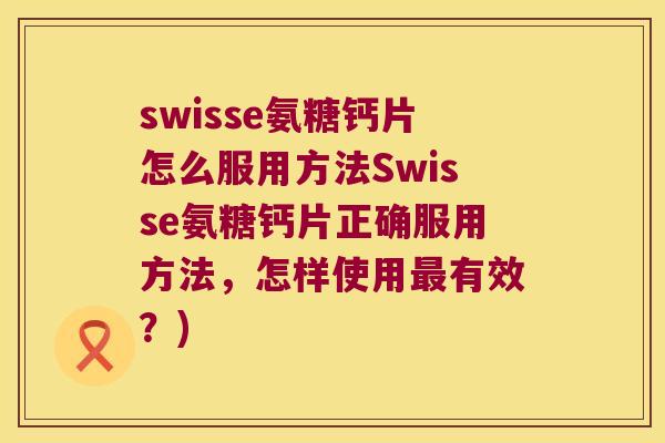 swisse氨糖钙片怎么服用方法Swisse氨糖钙片正确服用方法,怎样使用有效?) swisse氨糖钙片怎么服用方法Swisse氨糖钙片正确服用方法,怎样使用有效?)