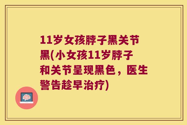 11岁女孩脖子黑关节黑(小女孩11岁脖子和关节呈现黑色,医生警告趁早) 11岁女孩脖子黑关节黑(小女孩11岁脖子和关节呈现黑色,医生警告趁早)