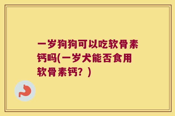 一岁狗狗可以吃软骨素钙吗(一岁犬能否食用软骨素钙?) 一岁狗狗可以吃软骨素钙吗(一岁犬能否食用软骨素钙?)