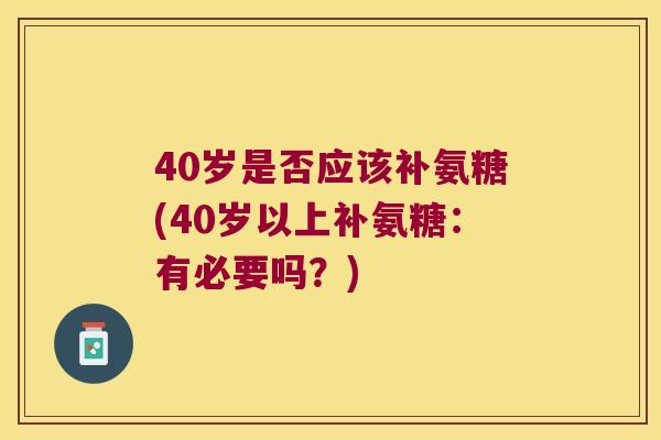40岁是否应该补氨糖(40岁以上补氨糖:有必要吗?) 40岁是否应该补氨糖(40岁以上补氨糖:有必要吗?)