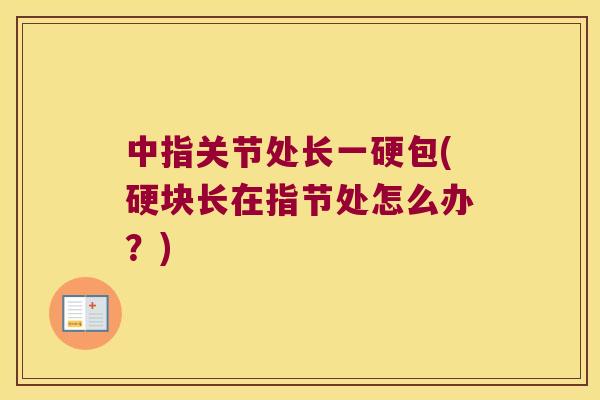 中指关节处长一硬包(硬块长在指节处怎么办？)