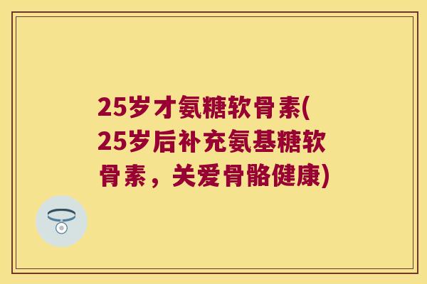 25岁才氨糖软骨素(25岁后补充氨基糖软骨素，关爱骨骼健康)