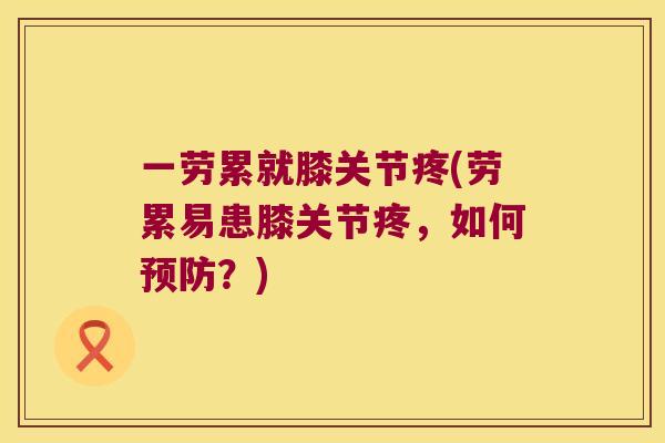 一劳累就膝关节疼(劳累易患膝关节疼，如何？)