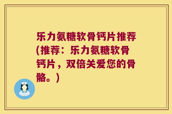 乐力氨糖软骨钙片推荐(推荐:乐力氨糖软骨钙片,双倍关爱您的骨骼。) 乐力氨糖软骨钙片推荐(推荐:乐力氨糖软骨钙片,双倍关爱您的骨骼。)