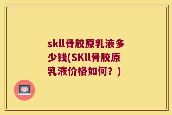 skll骨胶原乳液多少钱(SKll骨胶原乳液价格如何？)