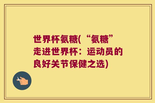 世界杯氨糖(“氨糖”走进世界杯：运动员的良好关节保健之选)
