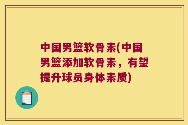 中国男篮软骨素(中国男篮添加软骨素，有望提升球员身体素质)