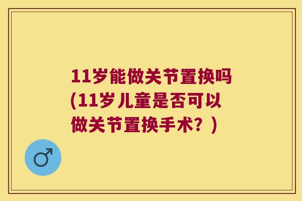 11岁能做关节置换吗(11岁儿童是否可以做关节置换手术？)