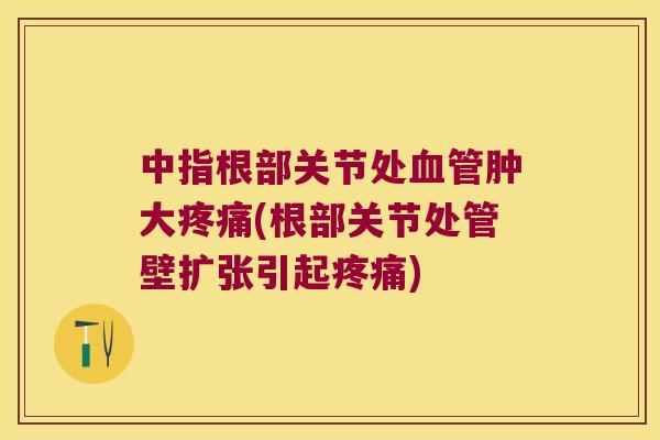 中指根部关节处肿大(根部关节处管壁扩张引起) 中指根部关节处肿大(根部关节处管壁扩张引起)