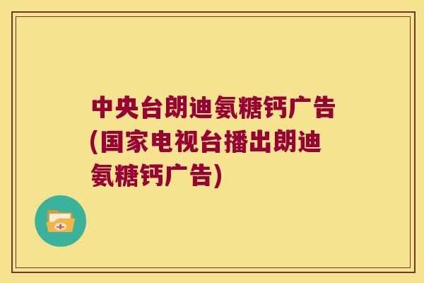 中央台朗迪氨糖钙广告(国家电视台播出朗迪氨糖钙广告)