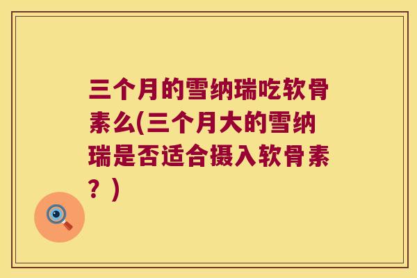 三个月的雪纳瑞吃软骨素么(三个月大的雪纳瑞是否适合摄入软骨素？)