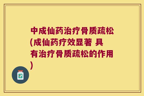 中成仙药(成仙药疗效显著 具有的作用)
